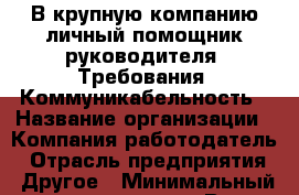 В крупную компанию личный помощник руководителя. Требования: Коммуникабельность › Название организации ­ Компания-работодатель › Отрасль предприятия ­ Другое › Минимальный оклад ­ 21 000 - Все города Работа » Вакансии   . Тверская обл.,Нелидово г.